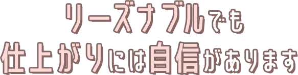 リーズナブルでも仕上がりには自信があります