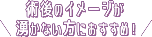 術後のイメージが湧かない方におすすめ！ 