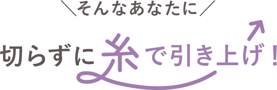 ＼そんなあなたに／切らずに糸で引き上げ！