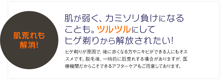 CASE 3肌が弱く、カミソリ負けになることも。ツルツルにして髭剃りから解放されたい!ヒゲ剃りが原因で、後赤くなる方やニキビができる人にもオススメです。脱毛後、一時的に肌荒れする場合がありますが、医療機関だからこそできるアフターケアもご用意しております。完全脱毛で肌荒れも解消!