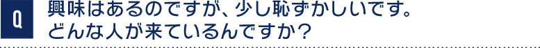 Q興味はあるのですが、少し恥ずかしいです。どんな人が来ているんですか？