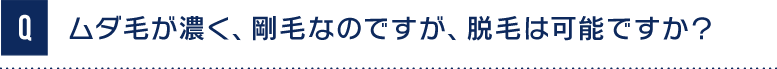 Qムダ毛が濃く、剛毛なのですが、脱毛は可能ですか？