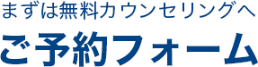 まずは無料カウンセリングへご予約フォーム