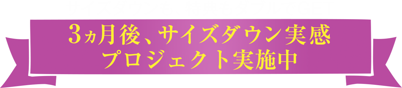 3ヵ月後、サイズダウン実感キャンペーン実施中