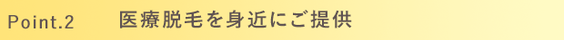Point.2 医療脱毛が低価格でご提供