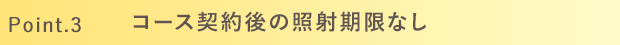 Point.3 コース契約後の照射期限なし