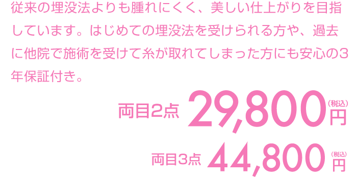 従来の埋没法よりもより腫れにくく、美しい仕上がりを目指しています。初めて埋没法を受けられる方や、過去に他院で施術を受けて糸が取れてしまった方にも安心の3年保証付き。