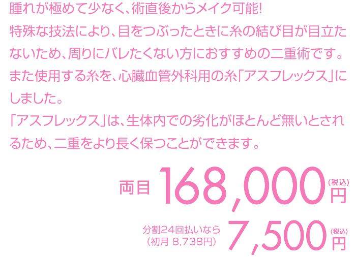 腫れが極めて少なく、術直後からメイク可能！特殊な技法により、目をつぶったときに糸の結び目が目立ちません。湘南美容クリニックオリジナルの最もばれにくい二重術です。