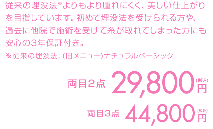 従来の埋没法よりもより腫れにくく、美しい仕上がりを目指しています。初めて埋没法を受けられる方や、過去に他院で施術を受けて糸が取れてしまった方にも安心の3年保証付き。